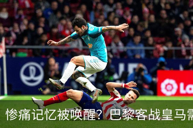 惨痛记忆被唤醒？巴黎客战皇马需警惕被翻盘！